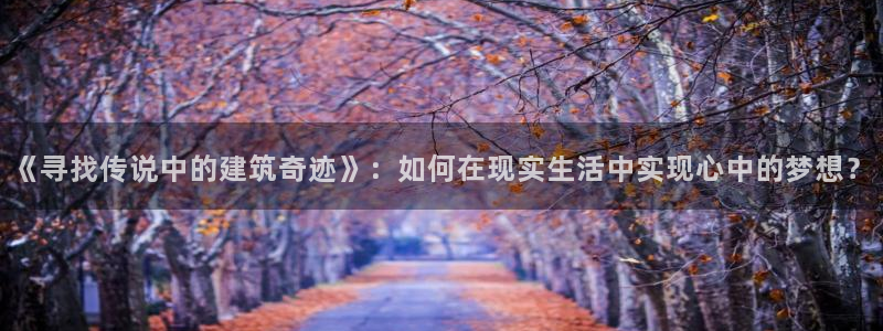 威九国际官网登录入口：《寻找传说中的建筑奇迹》：如何在现实生活中实现心中的梦想？
