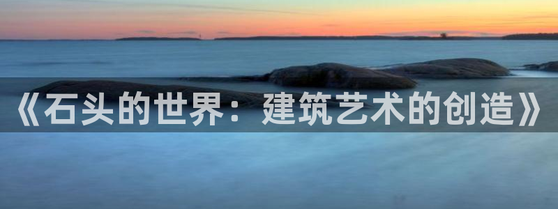 威九国际集团66m一6：《石头的世界：建筑艺术的创造》