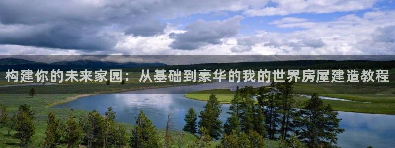 威九国际能提现吗安全吗：构建你的未来家园：从基础到豪华的我的世界房屋建造教程