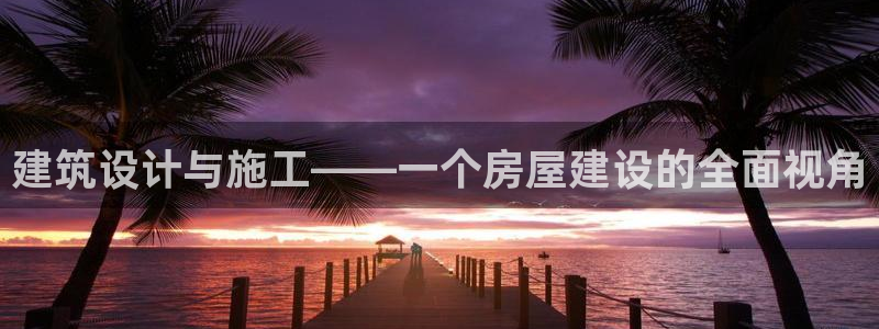 威九国际w98：建筑设计与施工——一个房屋建设的全面视角