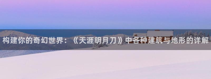 威九国际网站影视：构建你的奇幻世界：《天涯明月刀》中各种建筑与地形的详解