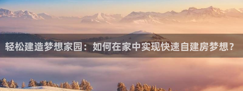 威九国际精彩推荐怎么样：轻松建造梦想家园：如何在家中实现快速自建房梦想？