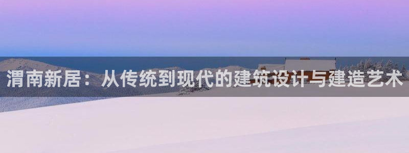 威九国际免费v5.5.2新版本特性：渭南新居：从传统到现代的建筑设计与建造艺术