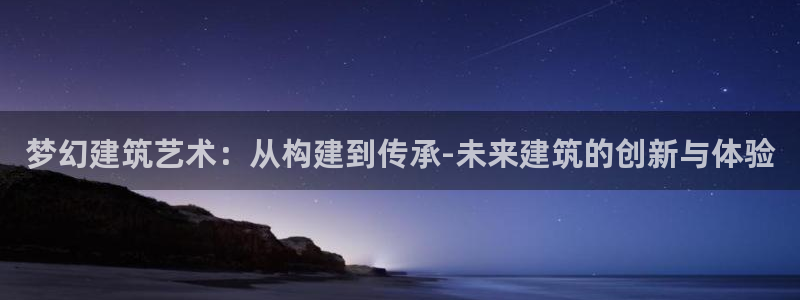 威九国际网站客服电话多少号：梦幻建筑艺术：从构建到传承-未来建筑的创新与体验