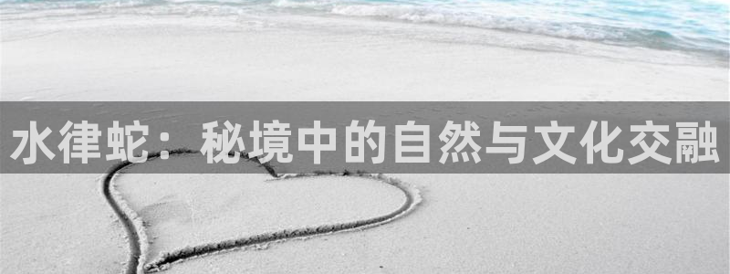 威九国际66m66成长模式免费：水律蛇：秘境中的自然与文化交融