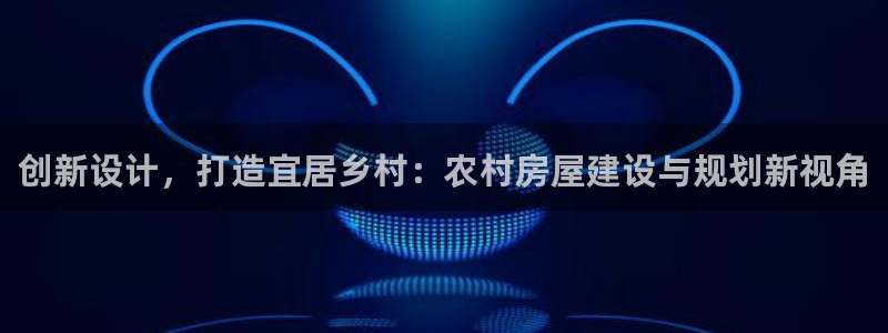 威九国际m78：创新设计，打造宜居乡村：农村房屋建设与规划新视角
