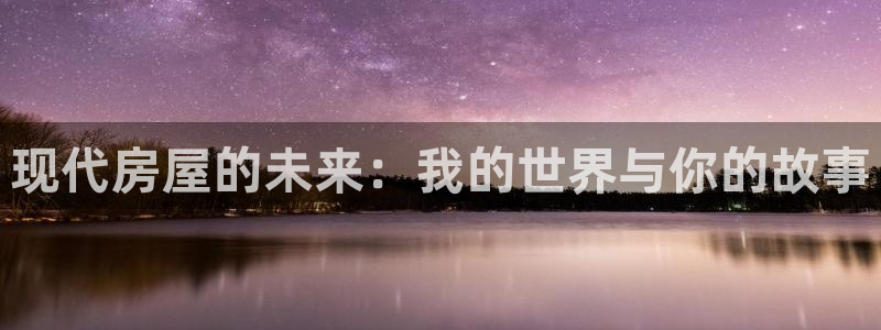 威九国际演员2023年最新作品：现代房屋的未来：我的世界与你的故事