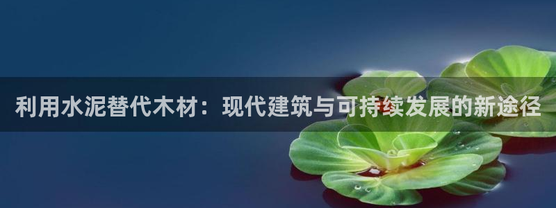 威九code6070：利用水泥替代木材：现代建筑与可持续发展的新途径