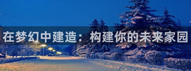 威九国际替好友去：在梦幻中建造：构建你的未来家园