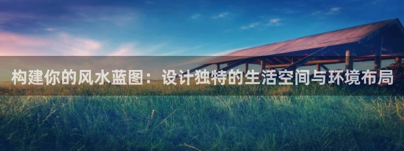 威九国际78m78：构建你的风水蓝图：设计独特的生活空间与环境布局