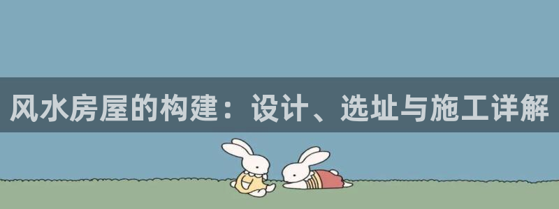 威九国际小说：风水房屋的构建：设计、选址与施工详解