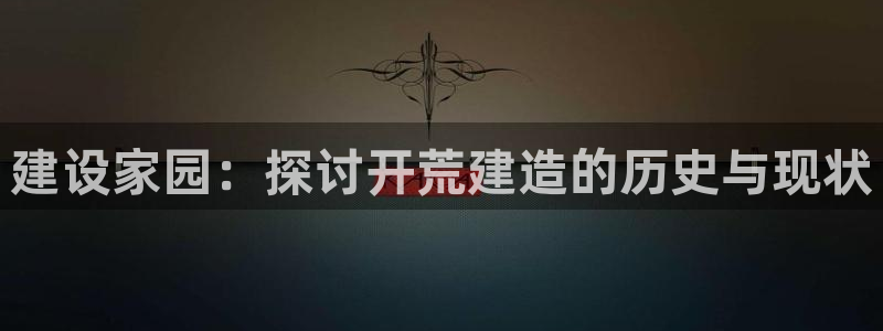 威九国际男演员：建设家园：探讨开荒建造的历史与现状