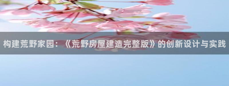 威九国际网站登录：构建荒野家园：《荒野房屋建造完整版》的创新设计与实践