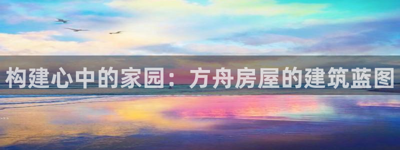威九国际体育app下载：构建心中的家园：方舟房屋的建筑蓝图