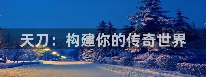 威九国际66在线：天刀：构建你的传奇世界