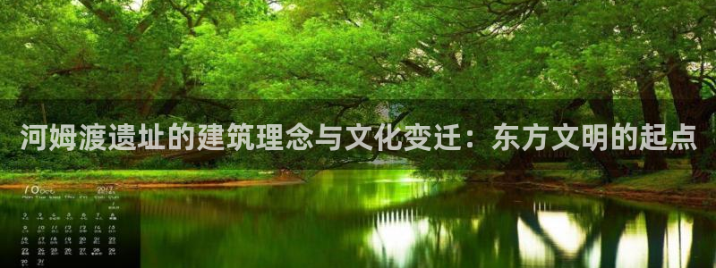 威九国际官网在线进入网站查询：河姆渡遗址的建筑理念与文化变迁：东方文明的起点