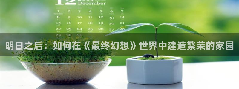 威九国际78mB：明日之后：如何在《最终幻想》世界中建造繁荣的家园