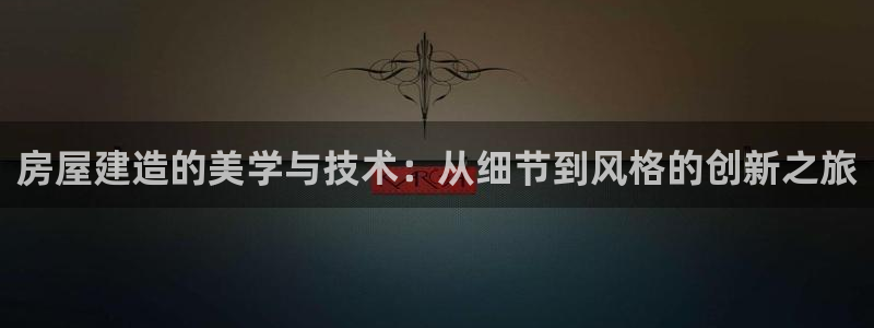 威九国际网站登录：房屋建造的美学与技术：从细节到风格的创新之旅