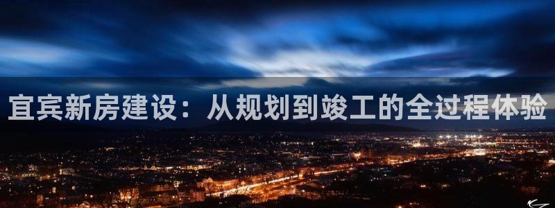 威九国际app网站安全吗：宜宾新房建设：从规划到竣工的全过程体验
