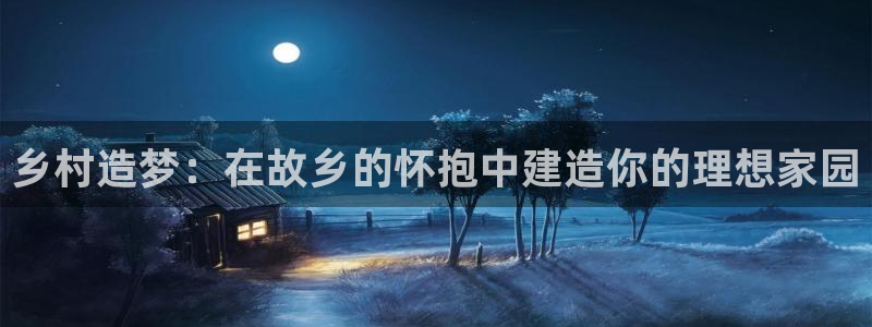 威九国际网站进入客服中心怎么进：乡村造梦：在故乡的怀抱中建造你的理想家园