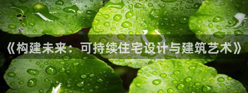 威九国际最近的视频：《构建未来：可持续住宅设计与建筑艺术》