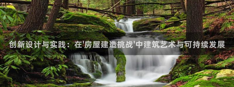 威九国际旗下艺人：创新设计与实践：在\'房屋建造挑战\'中建筑艺术与可持续发展