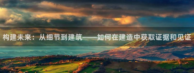 威九国际网站经常打不开网页：构建未来：从细节到建筑——如何在建造中获取证据和见证