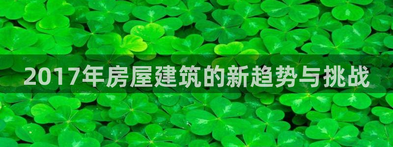 威九国际安全吗：2017年房屋建筑的新趋势与挑战